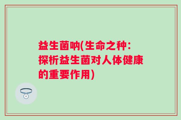益生菌呐(生命之种：探析益生菌对人体健康的重要作用)