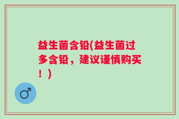 益生菌含铅(益生菌过多含铅,建议谨慎购买!) 益生菌含铅(益生菌过多含铅,建议谨慎购买!)