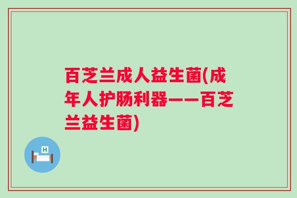 百芝兰成人益生菌(成年人护肠利器——百芝兰益生菌)