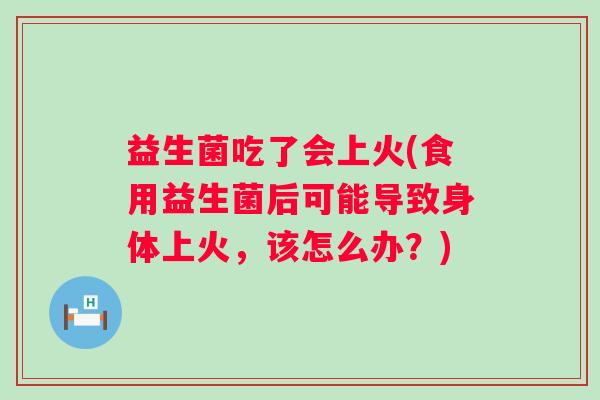 益生菌吃了会上火(食用益生菌后可能导致身体上火,该怎么办?) 益生菌吃了会上火(食用益生菌后可能导致身体上火,该怎么办?)