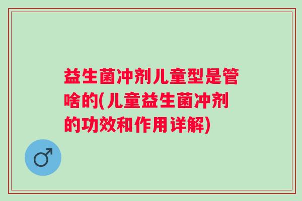 益生菌冲剂儿童型是管啥的(儿童益生菌冲剂的功效和作用详解) 益生菌冲剂儿童型是管啥的(儿童益生菌冲剂的功效和作用详解)