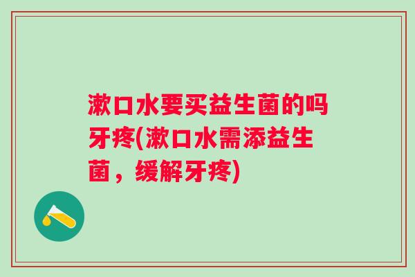 漱口水要买益生菌的吗牙疼(漱口水需添益生菌，缓解牙疼)