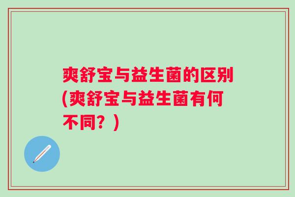 爽舒宝与益生菌的区别(爽舒宝与益生菌有何不同？)