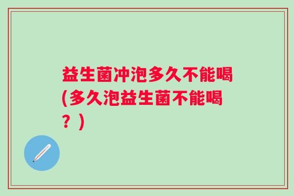 益生菌冲泡多久不能喝(多久泡益生菌不能喝？)