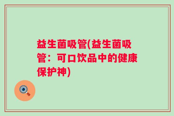 益生菌吸管(益生菌吸管：可口饮品中的健康保护神)