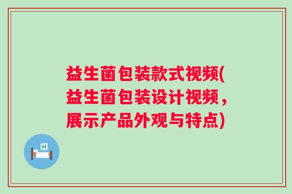 益生菌包装款式视频(益生菌包装设计视频，展示产品外观与特点)