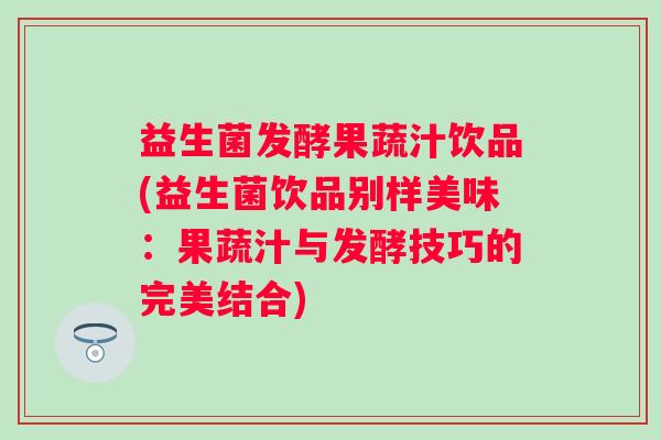益生菌发酵果蔬汁饮品(益生菌饮品别样美味：果蔬汁与发酵技巧的完美结合)