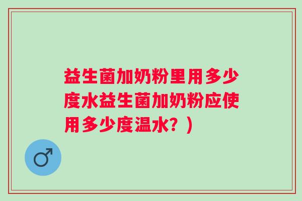 益生菌加奶粉里用多少度水益生菌加奶粉应使用多少度温水?) 益生菌加奶粉里用多少度水益生菌加奶粉应使用多少度温水?)