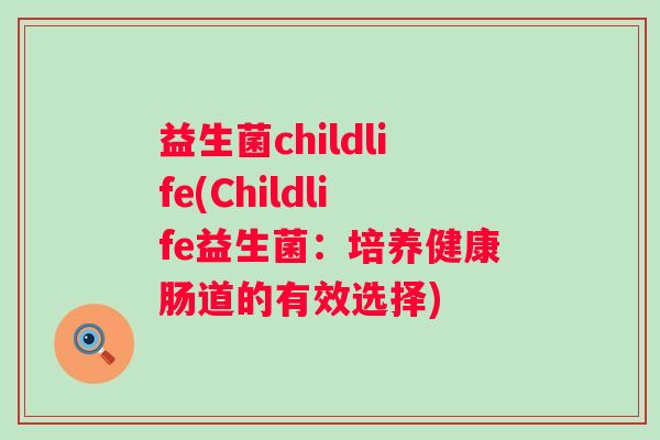 益生菌childlife(Childlife益生菌:培养健康肠道的有效选择) 益生菌childlife(Childlife益生菌:培养健康肠道的有效选择)