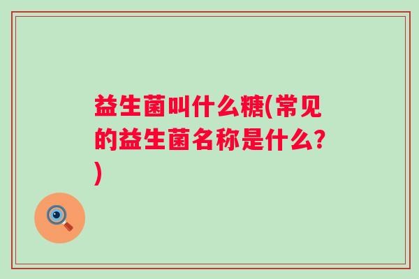 益生菌叫什么糖(常见的益生菌名称是什么？)