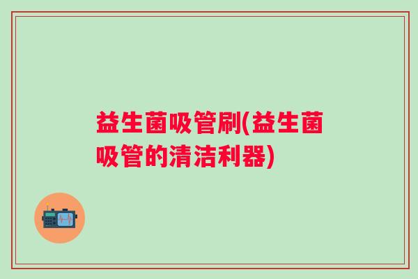 益生菌吸管刷(益生菌吸管的清洁利器)