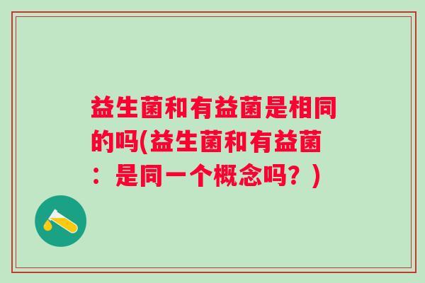 益生菌和有益菌是相同的吗(益生菌和有益菌:是同一个概念吗?) 益生菌和有益菌是相同的吗(益生菌和有益菌:是同一个概念吗?)