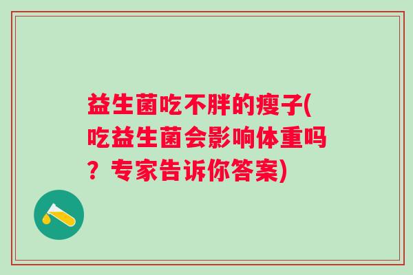 益生菌吃不胖的瘦子(吃益生菌会影响体重吗?专家告诉你答案) 益生菌吃不胖的瘦子(吃益生菌会影响体重吗?专家告诉你答案)