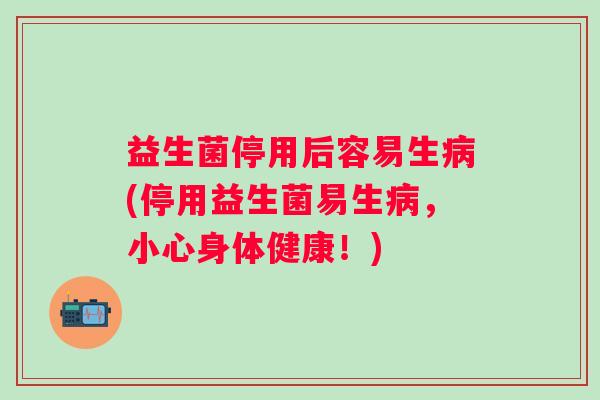 益生菌停用后容易生(停用益生菌易生，小心身体健康！)