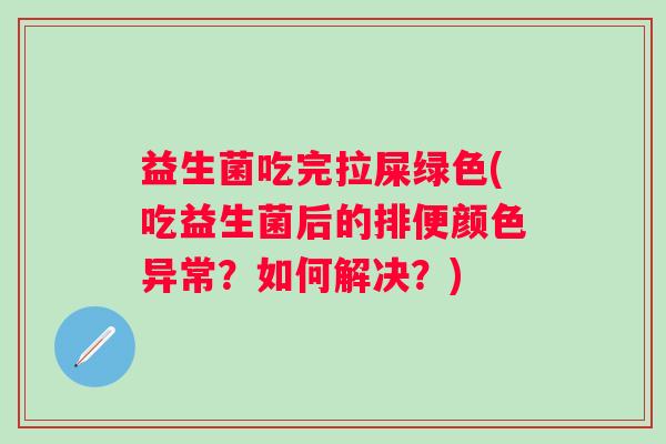 益生菌吃完拉屎绿色(吃益生菌后的排便颜色异常？如何解决？)
