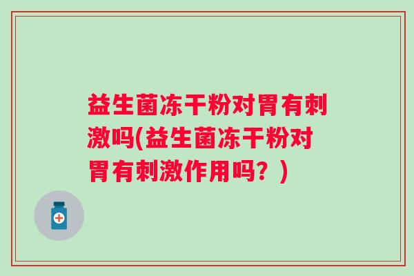 益生菌冻干粉对胃有刺激吗(益生菌冻干粉对胃有刺激作用吗？)