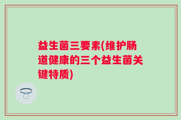 益生菌三要素(维护肠道健康的三个益生菌关键特质)