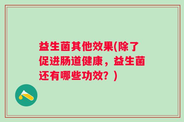 益生菌其他效果(除了促进肠道健康，益生菌还有哪些功效？)