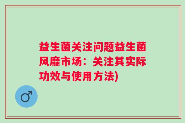 益生菌关注问题益生菌风靡市场：关注其实际功效与使用方法)