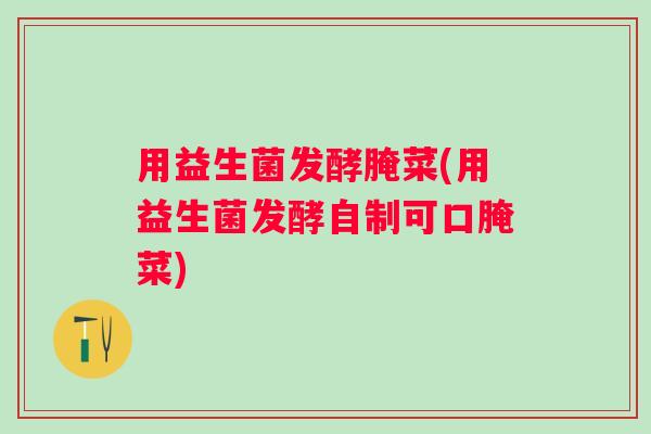 用益生菌发酵腌菜(用益生菌发酵自制可口腌菜)
