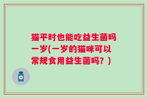 猫平时也能吃益生菌吗一岁(一岁的猫咪可以常规食用益生菌吗？)