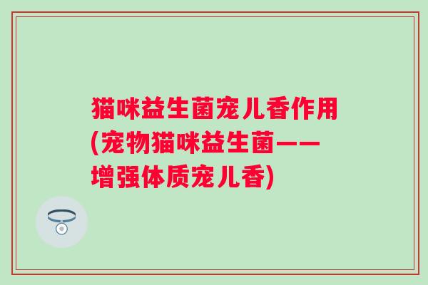 猫咪益生菌宠儿香作用(宠物猫咪益生菌——增强体质宠儿香)