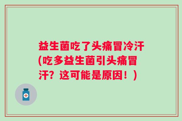 益生菌吃了头痛冒冷汗(吃多益生菌引头痛冒汗？这可能是原因！)