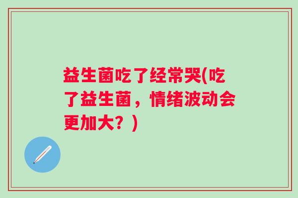 益生菌吃了经常哭(吃了益生菌，情绪波动会更加大？)