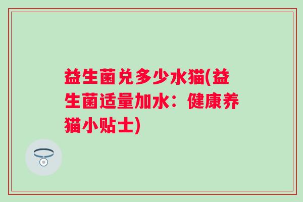 益生菌兑多少水猫(益生菌适量加水：健康养猫小贴士)