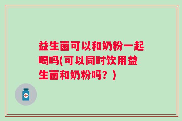 益生菌可以和奶粉一起喝吗(可以同时饮用益生菌和奶粉吗？)
