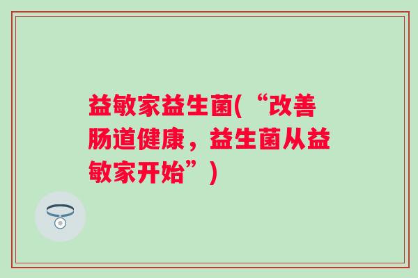益敏家益生菌(“改善肠道健康，益生菌从益敏家开始”)