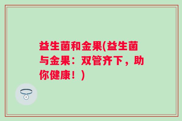 益生菌和金果(益生菌与金果：双管齐下，助你健康！)