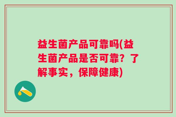 益生菌产品可靠吗(益生菌产品是否可靠？了解事实，保障健康)