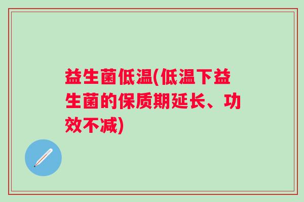 益生菌低温(低温下益生菌的保质期延长、功效不减)