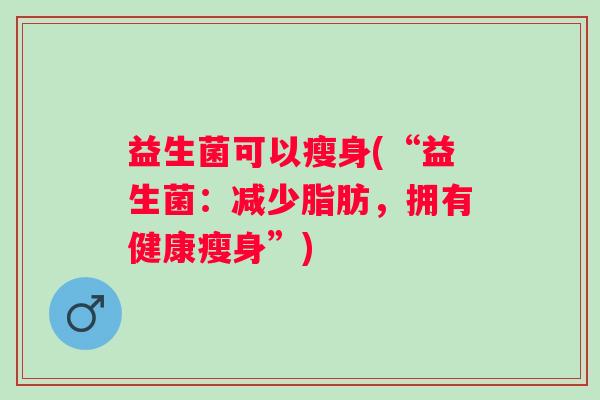 益生菌可以瘦身(“益生菌：减少脂肪，拥有健康瘦身”)