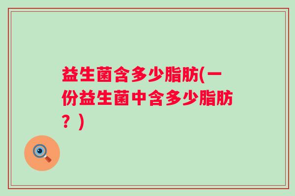 益生菌含多少脂肪(一份益生菌中含多少脂肪？)