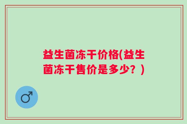 益生菌冻干价格(益生菌冻干售价是多少？)