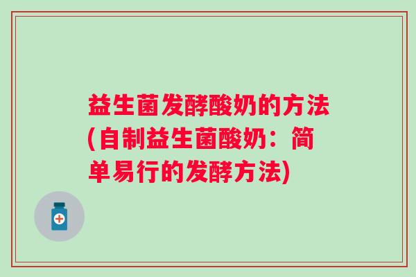 益生菌发酵酸奶的方法(自制益生菌酸奶：简单易行的发酵方法)