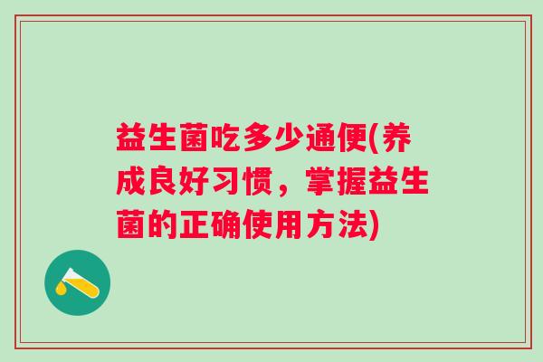 益生菌吃多少通便(养成良好习惯，掌握益生菌的正确使用方法)