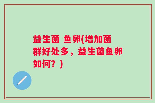 益生菌 鱼卵(增加菌群好处多，益生菌鱼卵如何？)