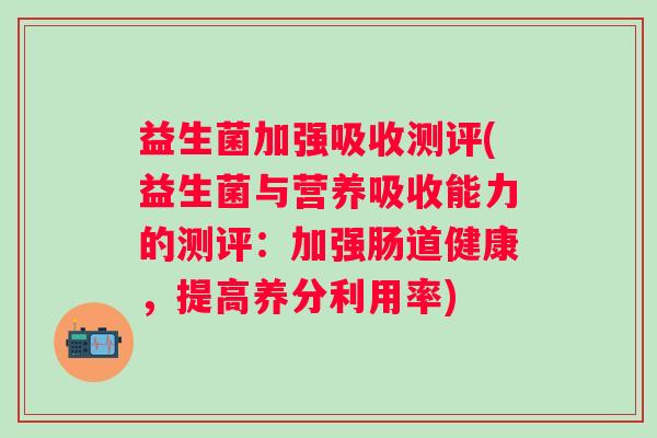 益生菌加强吸收测评(益生菌与营养吸收能力的测评：加强肠道健康，提高养分利用率)