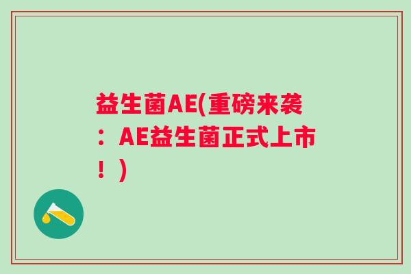 益生菌AE(重磅来袭：AE益生菌正式上市！)