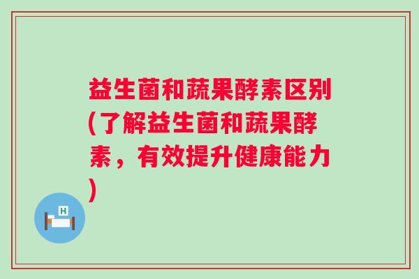 益生菌和蔬果酵素区别(了解益生菌和蔬果酵素,有效提升健康能力) 益生菌和蔬果酵素区别(了解益生菌和蔬果酵素,有效提升健康能力)