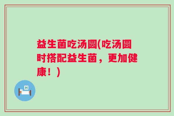 益生菌吃汤圆(吃汤圆时搭配益生菌，更加健康！)