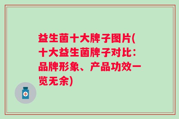 益生菌十大牌子图片(十大益生菌牌子对比：品牌形象、产品功效一览无余)