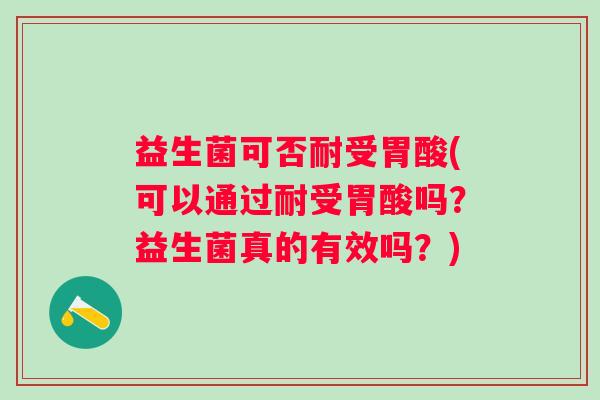 益生菌可否耐受胃酸(可以通过耐受胃酸吗?益生菌真的有效吗?) 益生菌可否耐受胃酸(可以通过耐受胃酸吗?益生菌真的有效吗?)