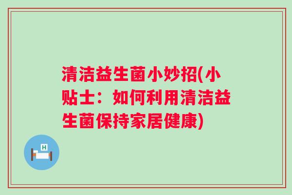 清洁益生菌小妙招(小贴士：如何利用清洁益生菌保持家居健康)