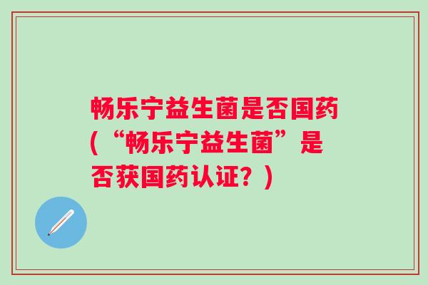 畅乐宁益生菌是否国药(“畅乐宁益生菌”是否获国药认证？)