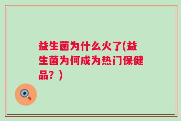 益生菌为什么火了(益生菌为何成为热门保健品?) 益生菌为什么火了(益生菌为何成为热门保健品?)