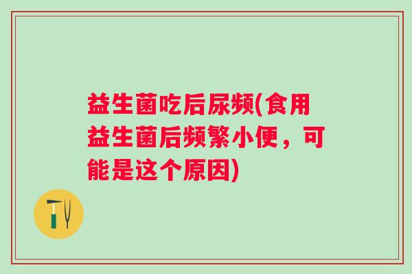 益生菌吃后尿频(食用益生菌后频繁小便,可能是这个原因) 益生菌吃后尿频(食用益生菌后频繁小便,可能是这个原因)